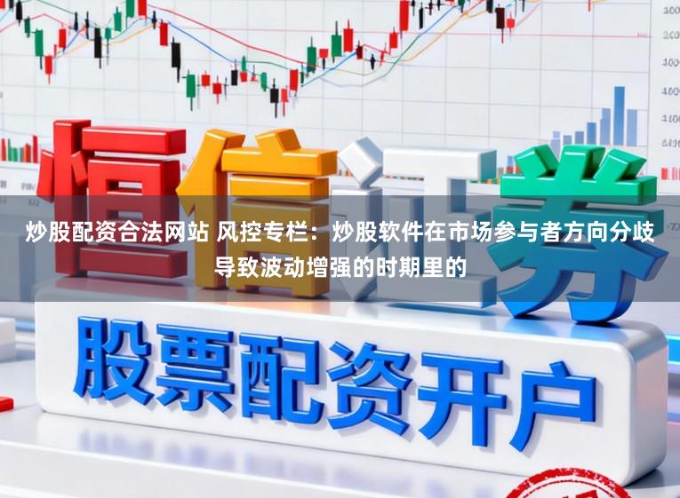 炒股配资合法网站 风控专栏：炒股软件在市场参与者方向分歧导致波动增强的时期里的