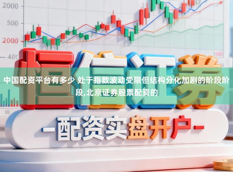 中国配资平台有多少 处于指数波动受限但结构分化加剧的阶段阶段，北京证券股票配资的