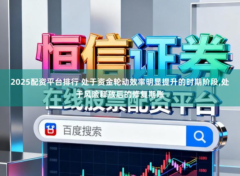 2025配资平台排行 处于资金轮动效率明显提升的时期阶段，处于风险释放后的修复期账