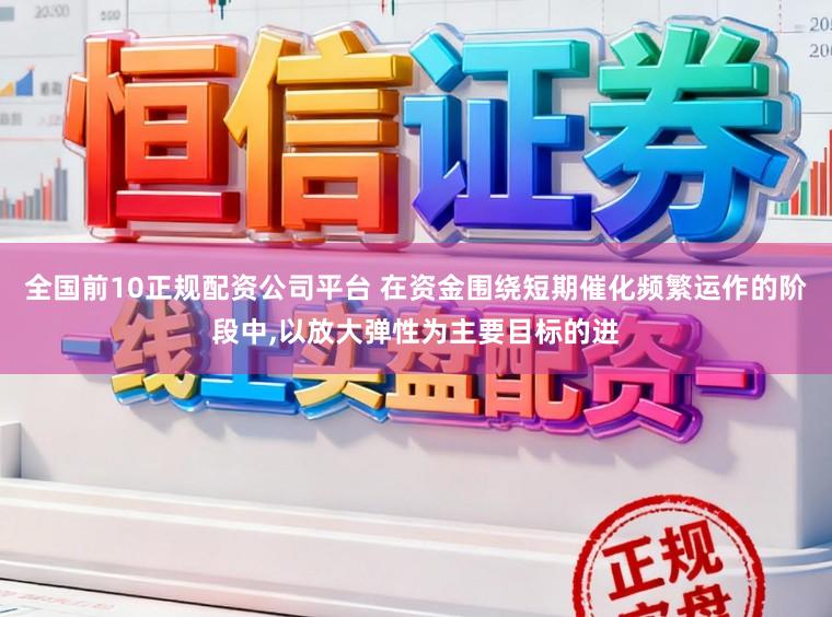 全国前10正规配资公司平台 在资金围绕短期催化频繁运作的阶段中，以放大弹性为主要目标的进