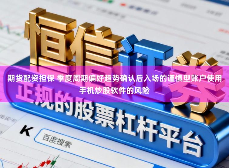 期货配资担保 季度周期偏好趋势确认后入场的谨慎型账户使用手机炒股软件的风险