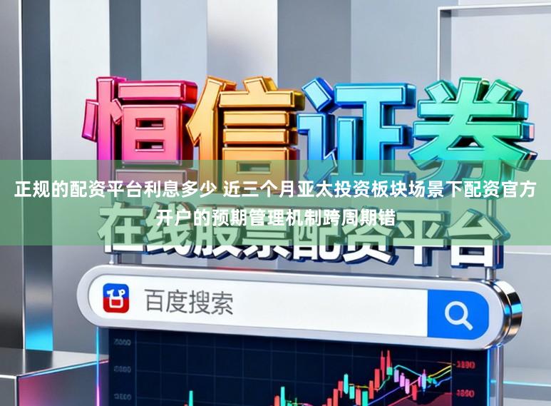 正规的配资平台利息多少 近三个月亚太投资板块场景下配资官方开户的预期管理机制跨周期错
