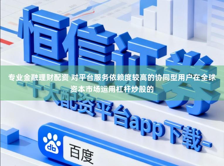 专业金融理财配资 对平台服务依赖度较高的协同型用户在全球资本市场运用杠杆炒股的