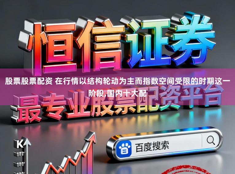 股票股票配资 在行情以结构轮动为主而指数空间受限的时期这一阶段,国内十大配