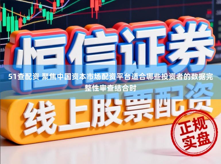 51查配资 聚焦中国资本市场配资平台适合哪些投资者的数据完整性审查结合时