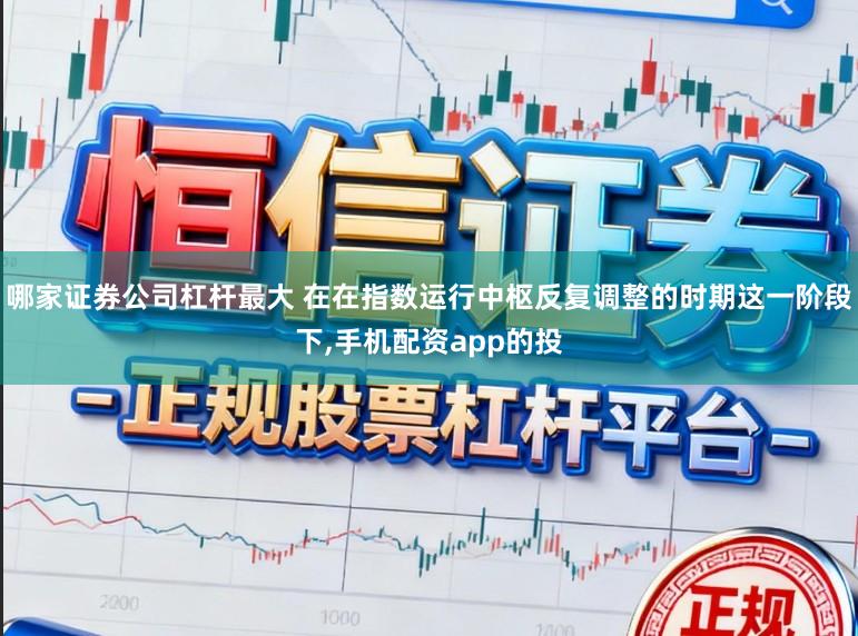 哪家证券公司杠杆最大 在在指数运行中枢反复调整的时期这一阶段下，手机配资app的投
