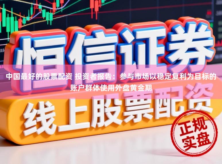 中国最好的股票配资 投资者报告：参与市场以稳定复利为目标的账户群体使用外盘黄金期