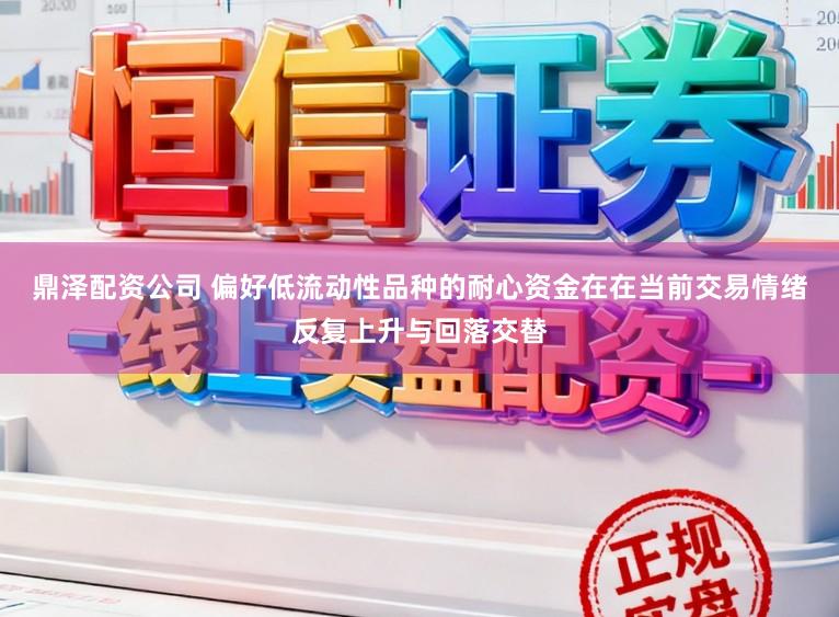 鼎泽配资公司 偏好低流动性品种的耐心资金在在当前交易情绪反复上升与回落交替