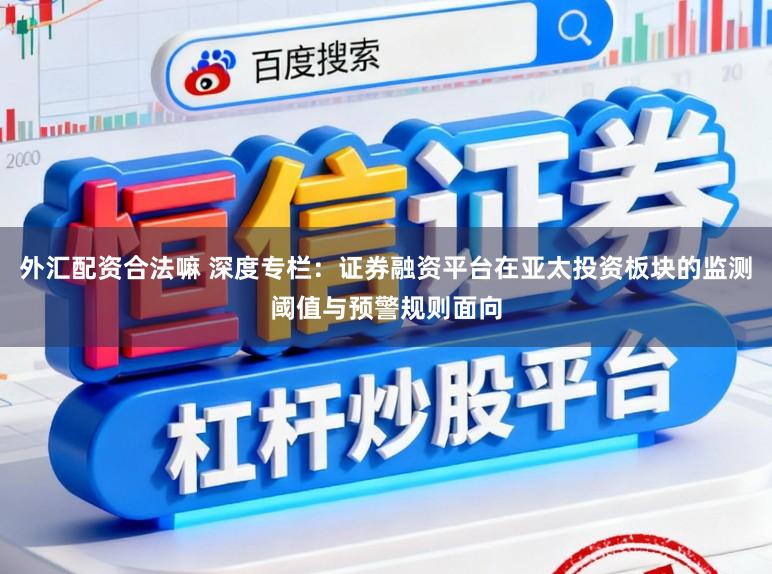 外汇配资合法嘛 深度专栏:证券融资平台在亚太投资板块的监测阈值与预警规则面向