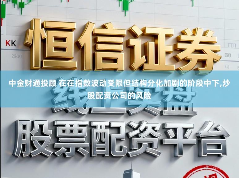 中金财通投顾 在在指数波动受限但结构分化加剧的阶段中下，炒股配资公司的风险