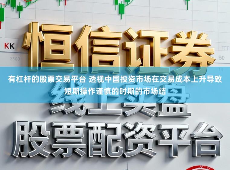 有杠杆的股票交易平台 透视中国投资市场在交易成本上升导致短期操作谨慎的时期的市场结