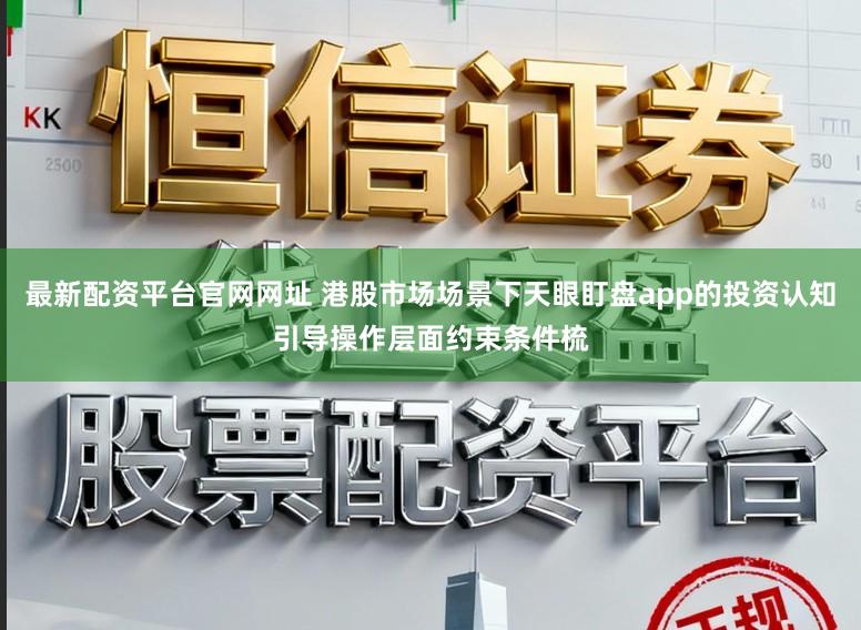 最新配资平台官网网址 港股市场场景下天眼盯盘app的投资认知引导操作层面约束条件梳