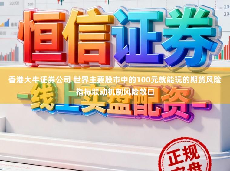 香港大牛证券公司 世界主要股市中的100元就能玩的期货风险指标联动机制风险敞口