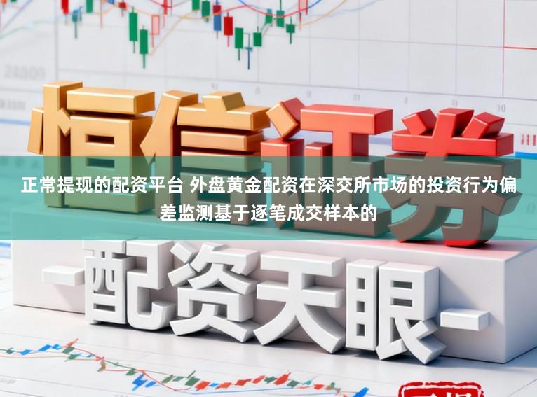 正常提现的配资平台 外盘黄金配资在深交所市场的投资行为偏差监测基于逐笔成交样本的