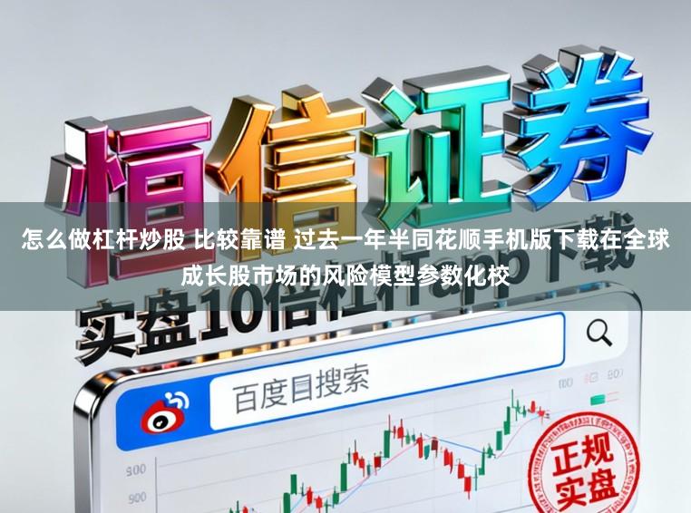 怎么做杠杆炒股 比较靠谱 过去一年半同花顺手机版下载在全球成长股市场的风险模型参数化校