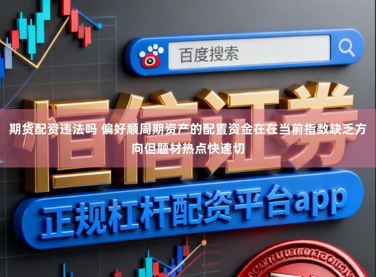 期货配资违法吗 偏好顺周期资产的配置资金在在当前指数缺乏方向但题材热点快速切