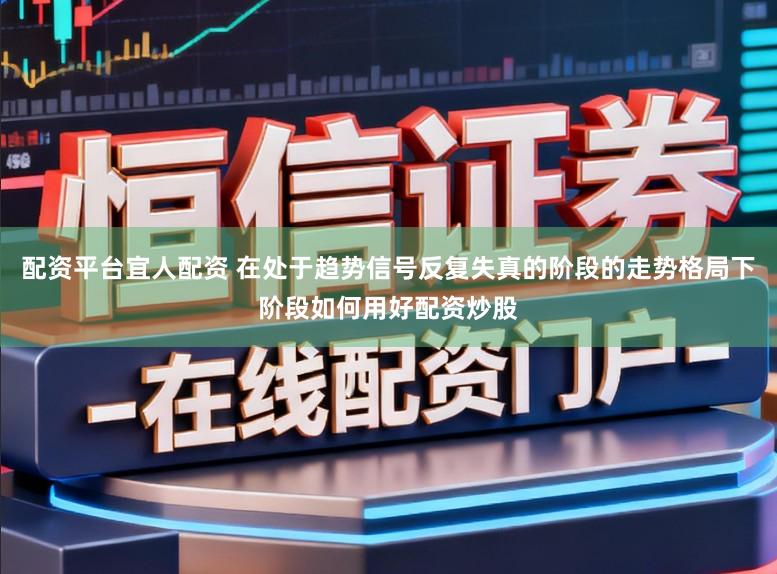 配资平台宜人配资 在处于趋势信号反复失真的阶段的走势格局下阶段如何用好配资炒股