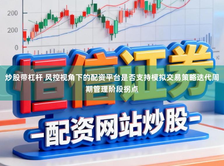 炒股带杠杆 风控视角下的配资平台是否支持模拟交易策略迭代周期管理阶段拐点