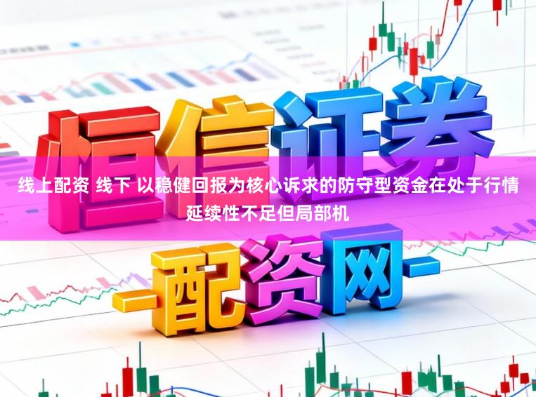 线上配资 线下 以稳健回报为核心诉求的防守型资金在处于行情延续性不足但局部机