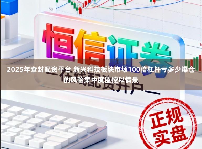 2025年查封配资平台 新兴科技板块市场100倍杠杆亏多少爆仓的风险集中度监控以情景