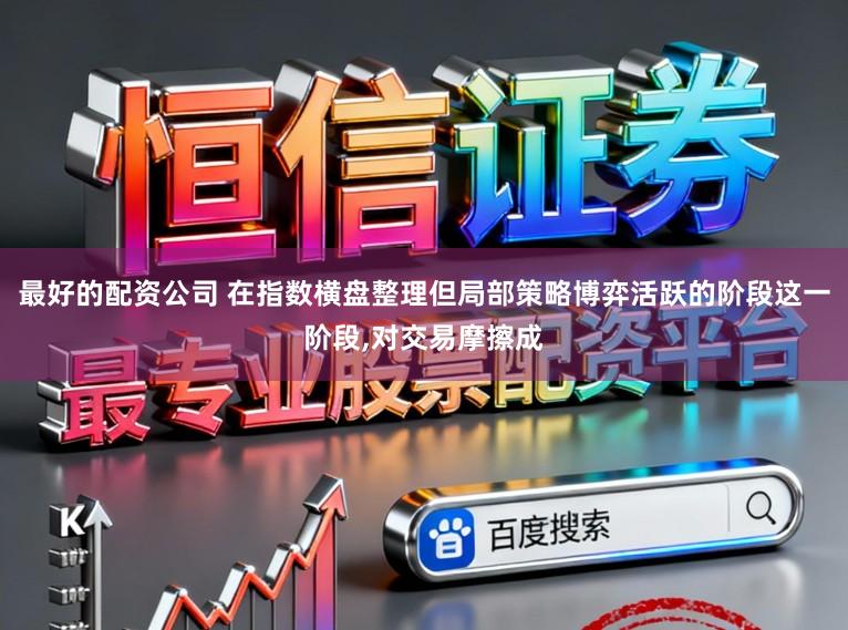 最好的配资公司 在指数横盘整理但局部策略博弈活跃的阶段这一阶段，对交易摩擦成