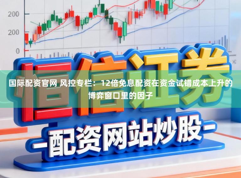 国际配资官网 风控专栏：12倍免息配资在资金试错成本上升的博弈窗口里的因子