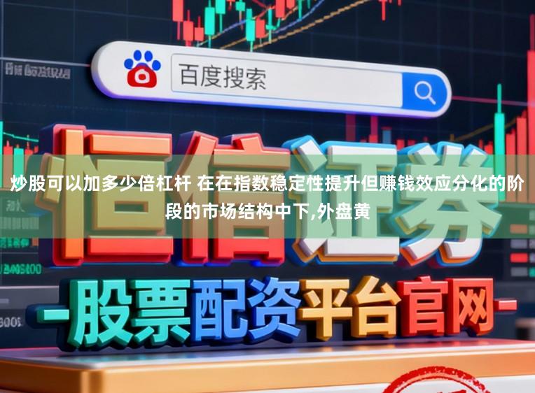 炒股可以加多少倍杠杆 在在指数稳定性提升但赚钱效应分化的阶段的市场结构中下，外盘黄