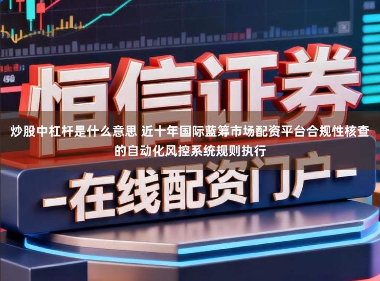 炒股中杠杆是什么意思 近十年国际蓝筹市场配资平台合规性核查的自动化风控系统规则执行