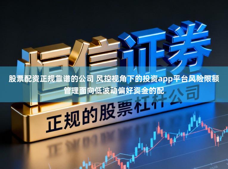 股票配资正规靠谱的公司 风控视角下的投资app平台风险限额管理面向低波动偏好资金的配
