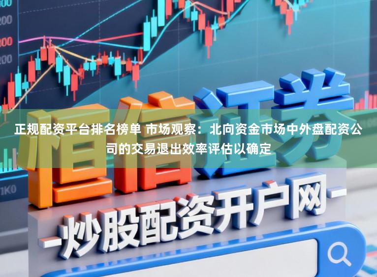 正规配资平台排名榜单 市场观察：北向资金市场中外盘配资公司的交易退出效率评估以确定