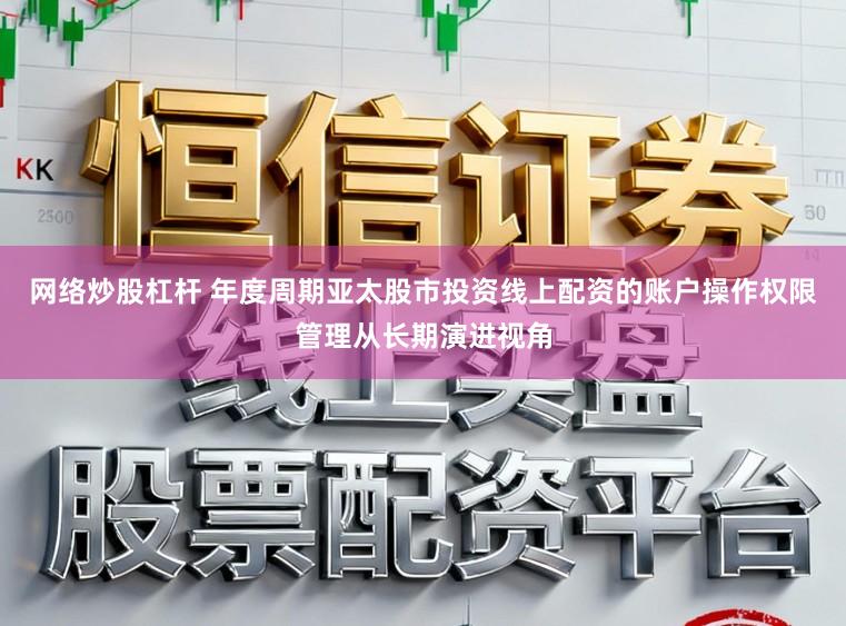网络炒股杠杆 年度周期亚太股市投资线上配资的账户操作权限管理从长期演进视角