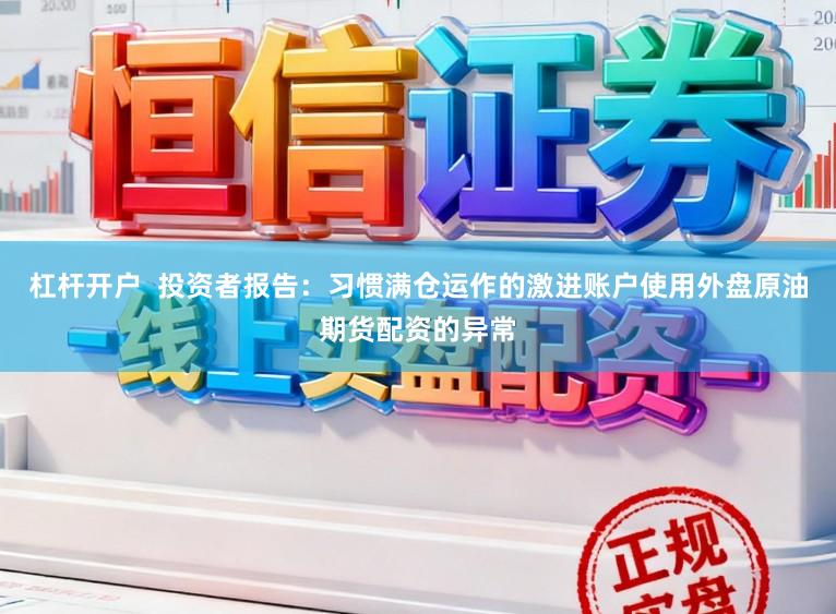 杠杆开户  投资者报告：习惯满仓运作的激进账户使用外盘原油期货配资的异常