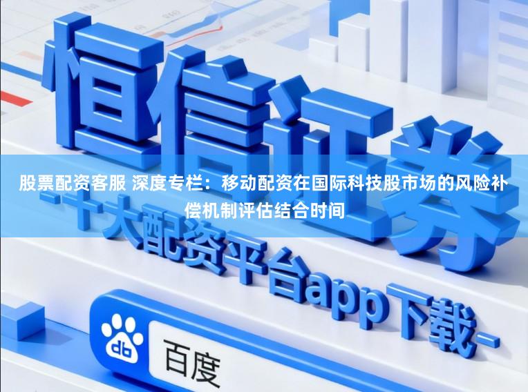 股票配资客服 深度专栏：移动配资在国际科技股市场的风险补偿机制评估结合时间