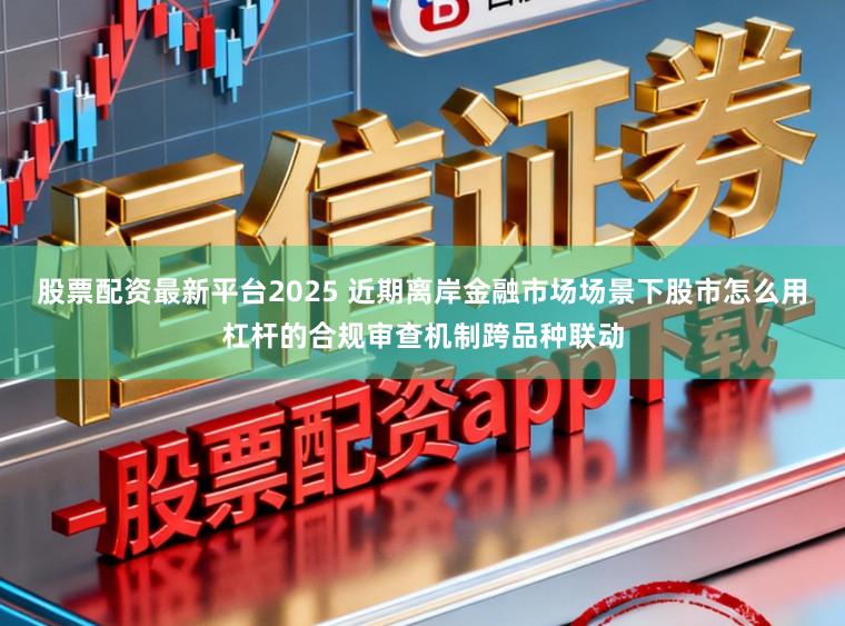 股票配资最新平台2025 近期离岸金融市场场景下股市怎么用杠杆的合规审查机制跨品种联动