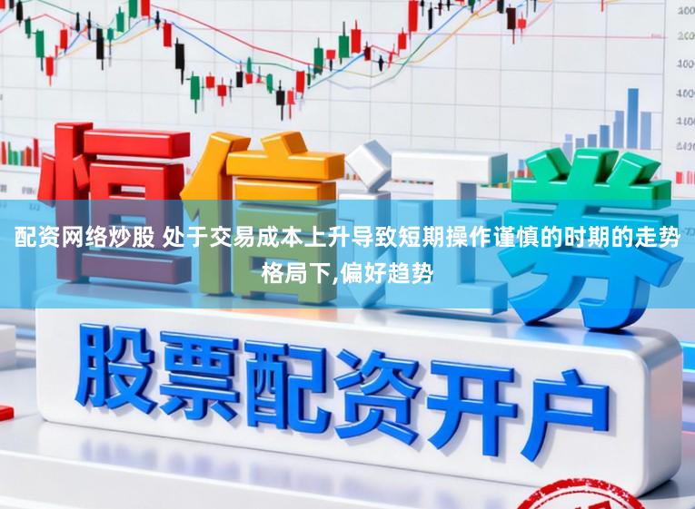 配资网络炒股 处于交易成本上升导致短期操作谨慎的时期的走势格局下，偏好趋势