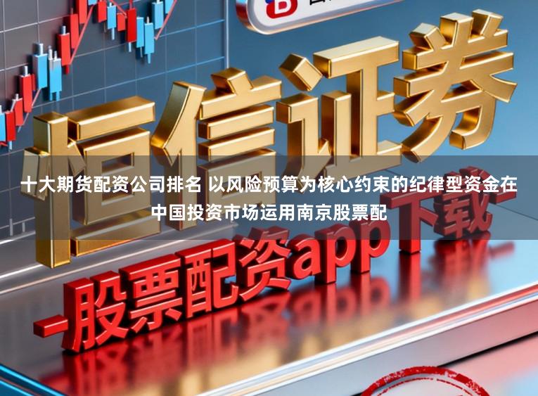 十大期货配资公司排名 以风险预算为核心约束的纪律型资金在中国投资市场运用南京股票配