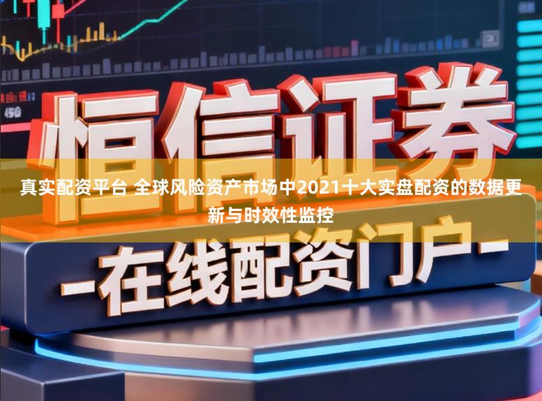 真实配资平台 全球风险资产市场中2021十大实盘配资的数据更新与时效性监控