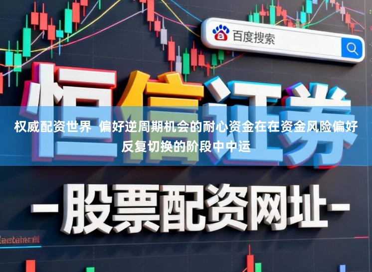 权威配资世界  偏好逆周期机会的耐心资金在在资金风险偏好反复切换的阶段中中运