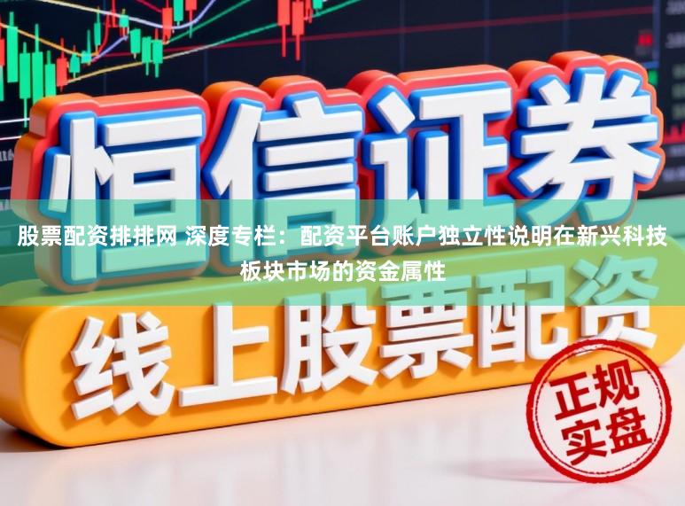 股票配资排排网 深度专栏：配资平台账户独立性说明在新兴科技板块市场的资金属性