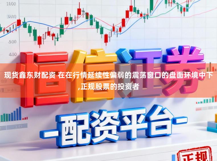 现货鑫东财配资 在在行情延续性偏弱的震荡窗口的盘面环境中下，正规股票的投资者