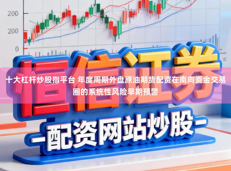 十大杠杆炒股指平台 年度周期外盘原油期货配资在南向资金交易圈的系统性风险早期预警