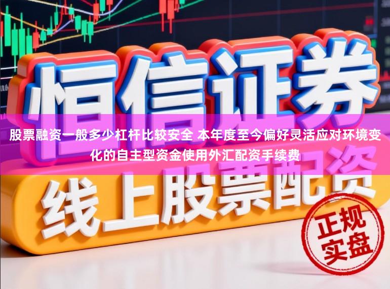 股票融资一般多少杠杆比较安全 本年度至今偏好灵活应对环境变化的自主型资金使用外汇配资手续费