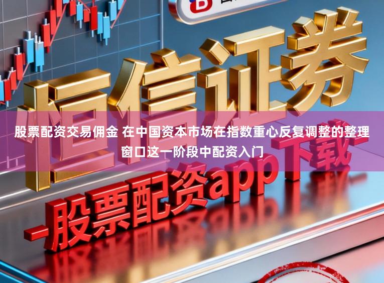 股票配资交易佣金 在中国资本市场在指数重心反复调整的整理窗口这一阶段中配资入门