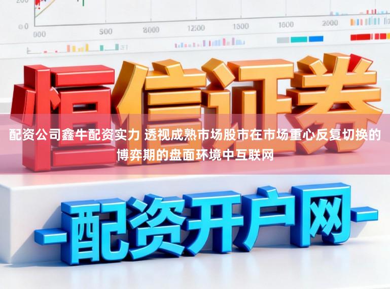 配资公司鑫牛配资实力 透视成熟市场股市在市场重心反复切换的博弈期的盘面环境中互联网