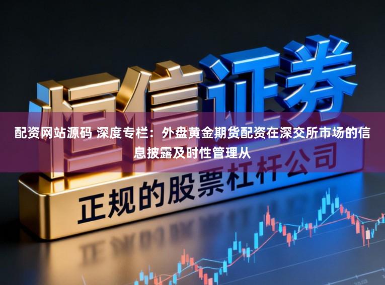 配资网站源码 深度专栏：外盘黄金期货配资在深交所市场的信息披露及时性管理从