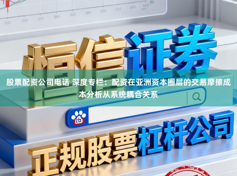 股票配资公司电话 深度专栏：配资在亚洲资本圈层的交易摩擦成本分析从系统耦合关系