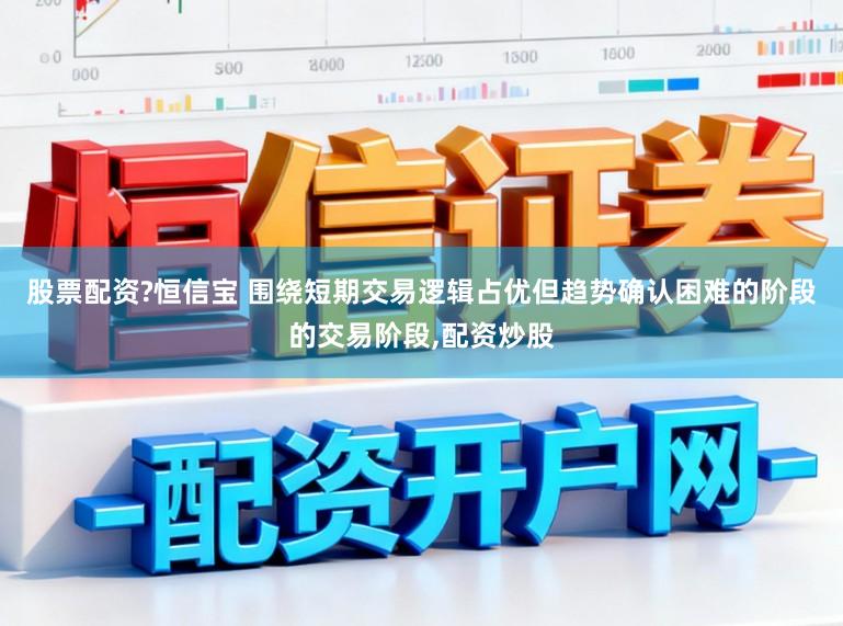 股票配资?恒信宝 围绕短期交易逻辑占优但趋势确认困难的阶段的交易阶段，配资炒股