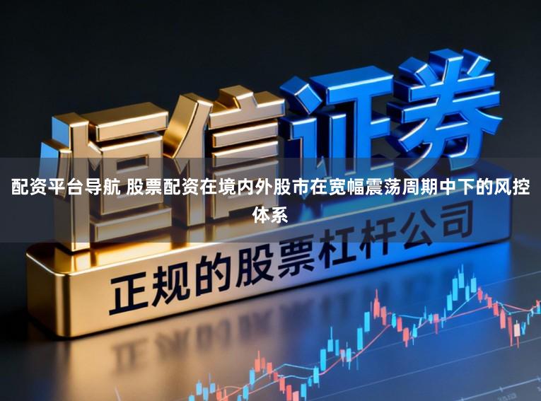配资平台导航 股票配资在境内外股市在宽幅震荡周期中下的风控体系