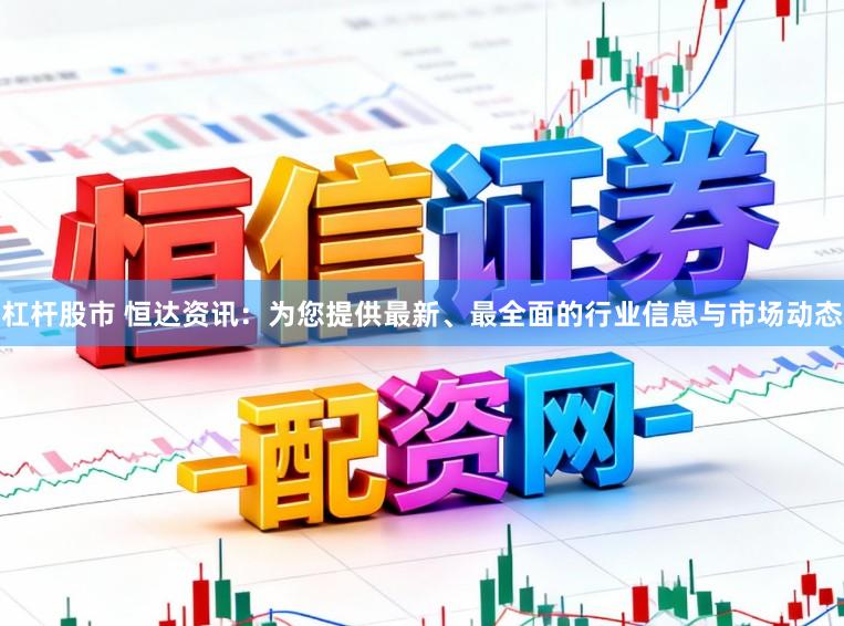 杠杆股市 恒达资讯:为您提供最新、最全面的行业信息与市场动态