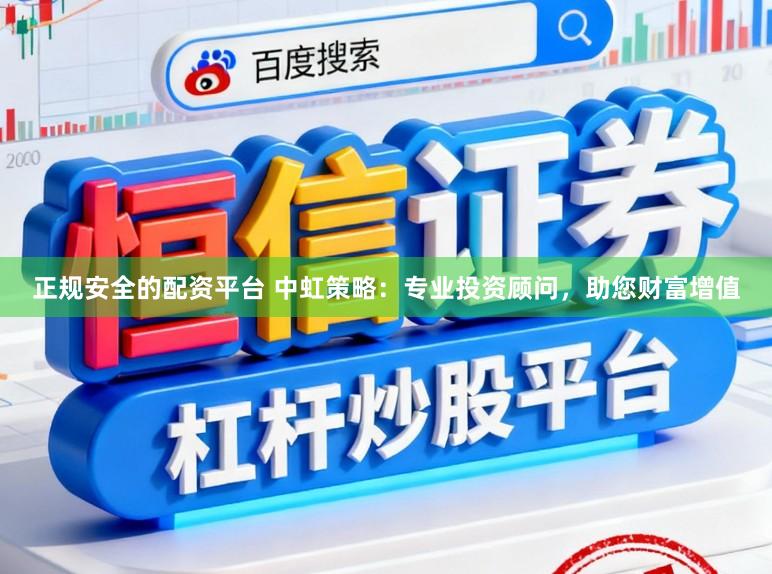正规安全的配资平台 中虹策略:专业投资顾问,助您财富增值